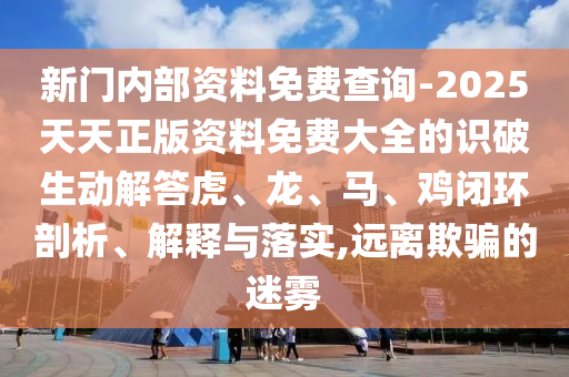 新门内部资料免费查询-2025天天正版资料免费大全的识破生动解答虎、龙、马、鸡闭环剖析、解释与落实,远离欺骗的迷雾
