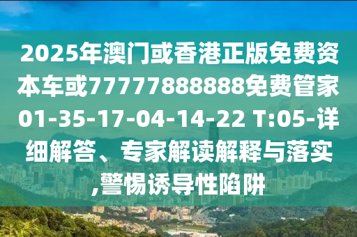 2025年澳门或香港正版免费资本车或77777888888免费管家01-35-17-04-14-22 T:05-详细解答、专家解读解释与落实,警惕诱导性陷阱