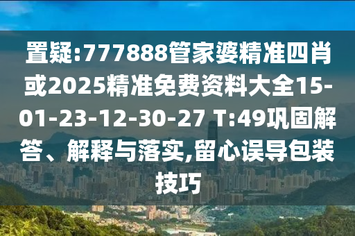 置疑:777888管家婆精准四肖或2025精准免费资料大全15-01-23-12-30-27 T:49巩固解答、解释与落实,留心误导包装技巧