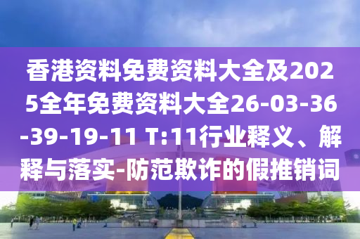 香港资料免费资料大全及2025全年免费资料大全26-03-36-39-19-11 T:11行业释义、解释与落实-防范欺诈的假推销词