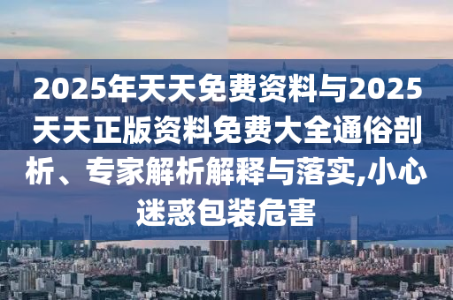 2025年天天免费资料与2025天天正版资料免费大全通俗剖析、专家解析解释与落实,小心迷惑包装危害