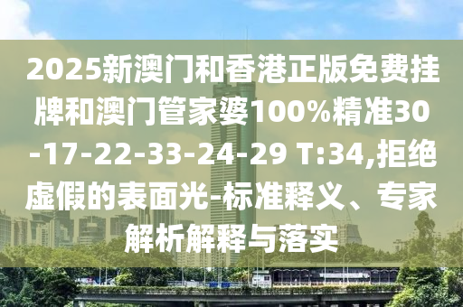 2025新澳门和香港正版免费挂牌和澳门管家婆100%精准30-17-22-33-24-29 T:34,拒绝虚假的表面光-标准释义、专家解析解释与落实