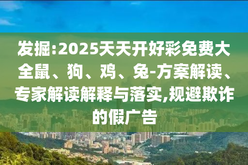 发掘:2025天天开好彩免费大全鼠、狗、鸡、兔-方案解读、专家解读解释与落实,规避欺诈的假广告