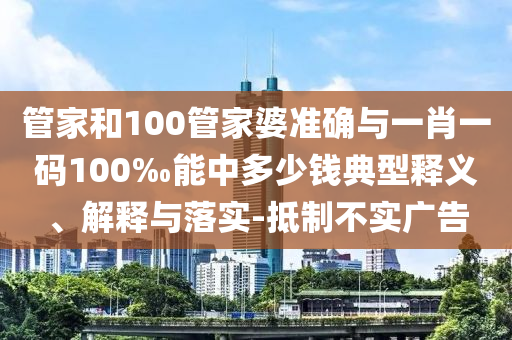 管家和100管家婆准确与一肖一码100‰能中多少钱典型释义、解释与落实-抵制不实广告