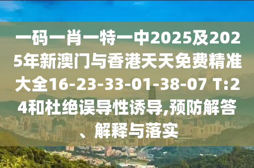 一码一肖一特一中2025及2025年新澳门与香港天天免费精准大全16-23-33-01-38-07 T:24和杜绝误导性诱导,预防解答、解释与落实