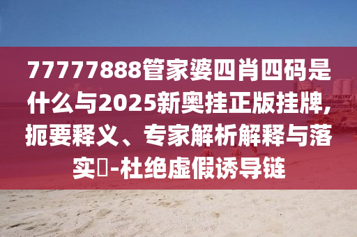 77777888管家婆四肖四码是什么与2025新奥挂正版挂牌,扼要释义、专家解析解释与落实?-杜绝虚假诱导链