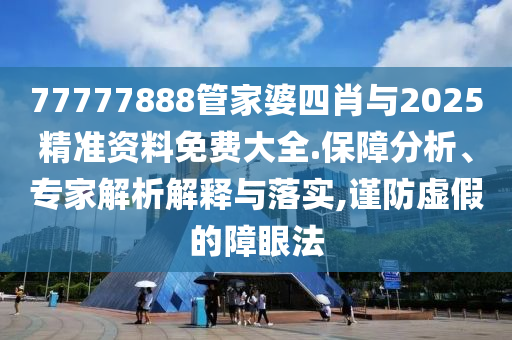 77777888管家婆四肖与2025精准资料免费大全.保障分析、专家解析解释与落实,谨防虚假的障眼法