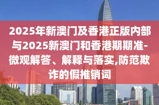 2025年新澳门及香港正版内部与2025新澳门和香港期期准-微观解答、解释与落实,防范欺诈的假推销词