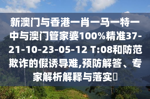 新澳门与香港一肖一马一特一中与澳门管家婆100%精准37-21-10-23-05-12 T:08和防范欺诈的假诱导难,预防解答、专家解析解释与落实?