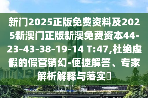 新门2025正版免费资料及2025新澳门正版新澳免费资本44-23-43-38-19-14 T:47,杜绝虚假的假营销幻-便捷解答、专家解析解释与落实?