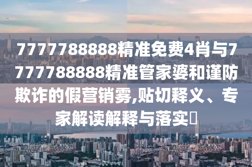 7777788888精准免费4肖与7777788888精准管家婆和谨防欺诈的假营销雾,贴切释义、专家解读解释与落实?