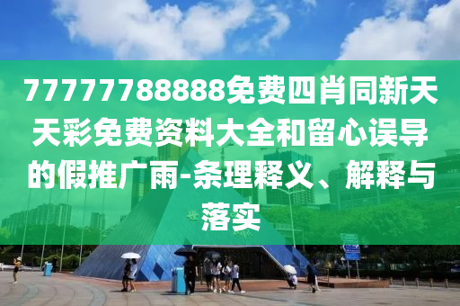 77777788888免费四肖同新天天彩免费资料大全和留心误导的假推广雨-条理释义、解释与落实