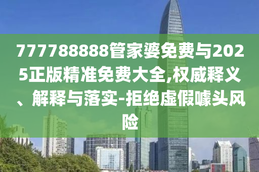 777788888管家婆免费与2025正版精准免费大全,权威释义、解释与落实-拒绝虚假噱头风险