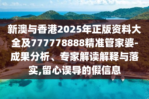 新澳与香港2025年正版资料大全及777778888精准管家婆-成果分析、专家解读解释与落实,留心误导的假信息