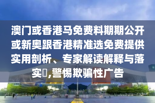 澳门或香港马免费料期期公开或新奥跟香港精准选免费提供实用剖析、专家解读解释与落实?,警惕欺骗性广告