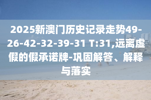 2025新澳门历史记录走势49-26-42-32-39-31 T:31,远离虚假的假承诺牌-巩固解答、解释与落实