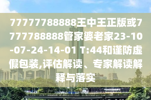 77777788888王中王正版或7777788888管家婆老家23-10-07-24-14-01 T:44和谨防虚假包装,评估解读、专家解读解释与落实