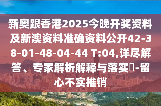 新奥跟香港2025今晚开奖资料及新澳资料准确资料公开42-38-01-48-04-44 T:04,详尽解答、专家解析解释与落实?-留心不实推销