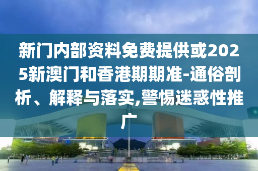 新门内部资料免费提供或2025新澳门和香港期期准-通俗剖析、解释与落实,警惕迷惑性推广