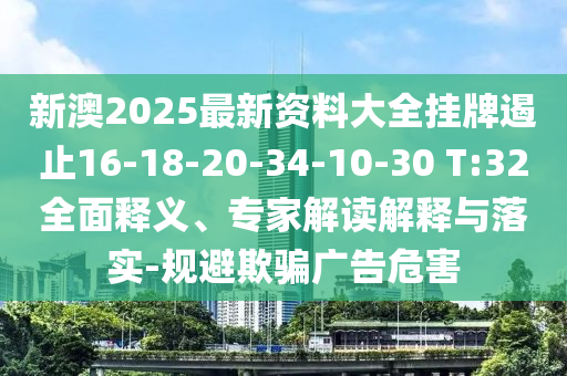 新澳2025最新资料大全挂牌遏止16-18-20-34-10-30 T:32全面释义、专家解读解释与落实-规避欺骗广告危害