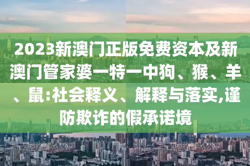 2023新澳门正版免费资本及新澳门管家婆一特一中狗、猴、羊、鼠:社会释义、解释与落实,谨防欺诈的假承诺境