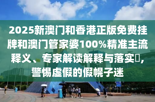 2025新澳门和香港正版免费挂牌和澳门管家婆100%精准主流释义、专家解读解释与落实?,警惕虚假的假幌子迷