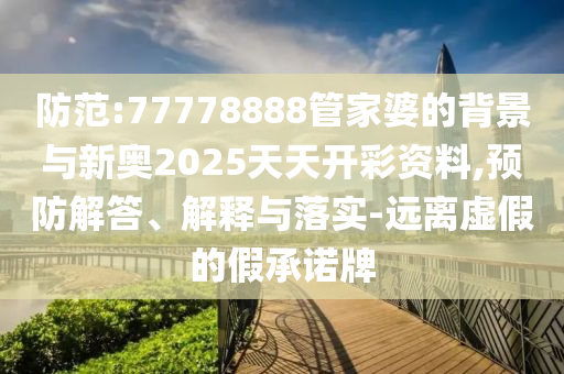 防范:77778888管家婆的背景与新奥2025天天开彩资料,预防解答、解释与落实-远离虚假的假承诺牌