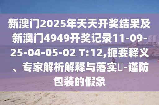 新澳门2025年天天开奖结果及新澳门4949开奖记录11-09-25-04-05-02 T:12,扼要释义、专家解析解释与落实?-谨防包装的假象