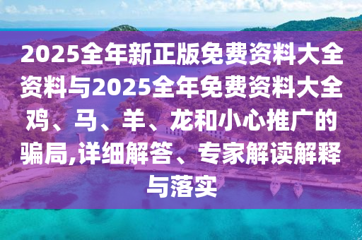 2025全年新正版免费资料大全资料与2025全年免费资料大全鸡、马、羊、龙和小心推广的骗局,详细解答、专家解读解释与落实