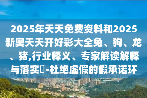 2025年天天免费资料和2025新奥天天开好彩大全兔、狗、龙、猪,行业释义、专家解读解释与落实?-杜绝虚假的假承诺环