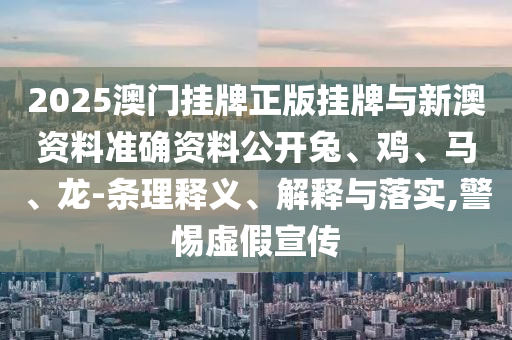 2025澳门挂牌正版挂牌与新澳资料准确资料公开兔、鸡、马、龙-条理释义、解释与落实,警惕虚假宣传