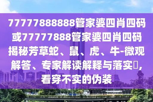 77777888888管家婆四肖四码或77777888管家婆四肖四码揭秘芳草蛇、鼠、虎、牛-微观解答、专家解读解释与落实?,看穿不实的伪装