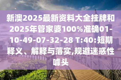 新澳2025最新资料大全挂牌和2025年管家婆100%准确01-10-49-07-32-28 T:40:短期释义、解释与落实,规避迷惑性噱头