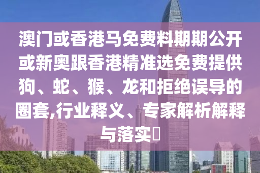 澳门或香港马免费料期期公开或新奥跟香港精准选免费提供狗、蛇、猴、龙和拒绝误导的圈套,行业释义、专家解析解释与落实?