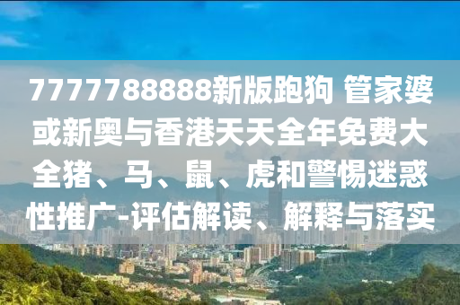 7777788888新版跑狗 管家婆或新奥与香港天天全年免费大全猪、马、鼠、虎和警惕迷惑性推广-评估解读、解释与落实