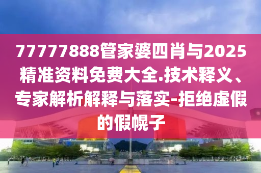 77777888管家婆四肖与2025精准资料免费大全.技术释义、专家解析解释与落实-拒绝虚假的假幌子