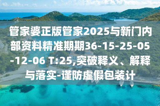 管家婆正版管家2025与新门内部资料精准期期36-15-25-05-12-06 T:25,突破释义、解释与落实-谨防虚假包装计