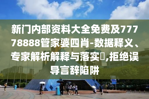 新门内部资料大全免费及77778888管家婆四肖-数据释义、专家解析解释与落实?,拒绝误导言辞陷阱