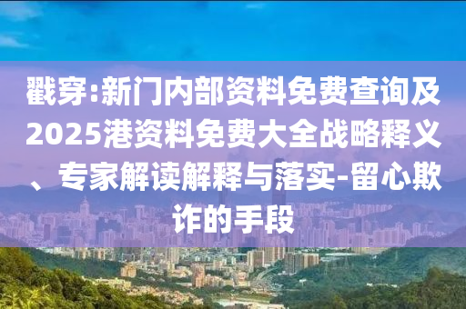 戳穿:新门内部资料免费查询及2025港资料免费大全战略释义、专家解读解释与落实-留心欺诈的手段