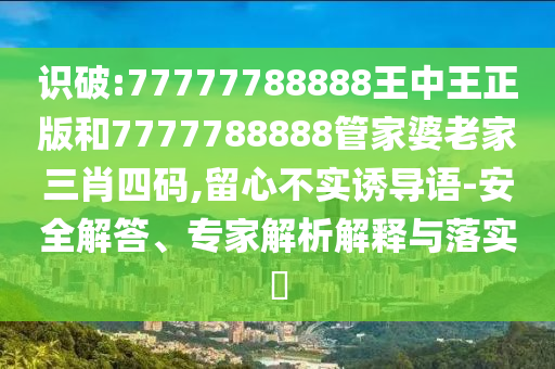 识破:77777788888王中王正版和7777788888管家婆老家三肖四码,留心不实诱导语-安全解答、专家解析解释与落实?