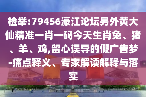 检举:79456濠江论坛另外黄大仙精准一肖一码今天生肖兔、猪、羊、鸡,留心误导的假广告梦-痛点释义、专家解读解释与落实