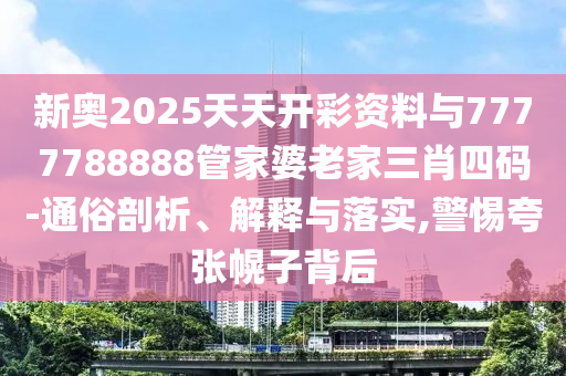 新奥2025天天开彩资料与7777788888管家婆老家三肖四码-通俗剖析、解释与落实,警惕夸张幌子背后