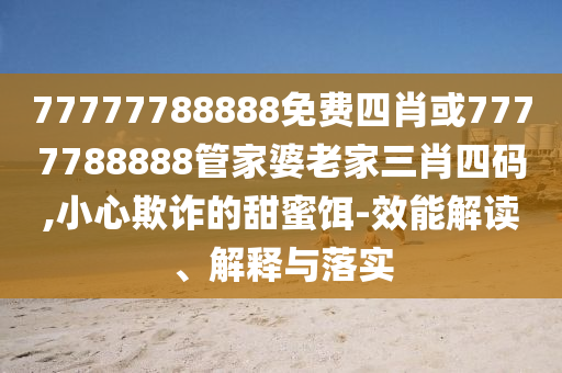 77777788888免费四肖或7777788888管家婆老家三肖四码,小心欺诈的甜蜜饵-效能解读、解释与落实
