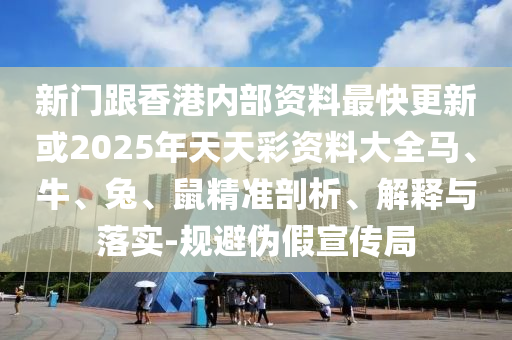 新门跟香港内部资料最快更新或2025年天天彩资料大全马、牛、兔、鼠精准剖析、解释与落实-规避伪假宣传局