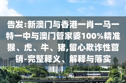 告发:新澳门与香港一肖一马一特一中与澳门管家婆100%精准猴、虎、牛、猪,留心欺诈性营销-完整释义、解释与落实