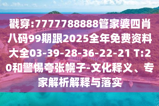 戳穿:7777788888管家婆四肖八码99期跟2025全年免费资料大全03-39-28-36-22-21 T:20和警惕夸张幌子-文化释义、专家解析解释与落实