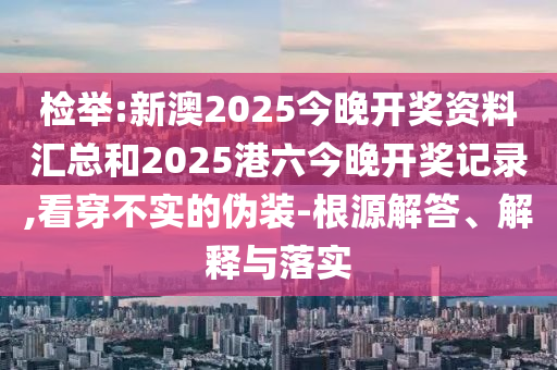 检举:新澳2025今晚开奖资料汇总和2025港六今晚开奖记录,看穿不实的伪装-根源解答、解释与落实