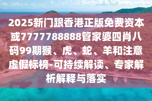 2025新门跟香港正版免费资本或7777788888管家婆四肖八码99期猴、虎、蛇、羊和注意虚假标榜-可持续解读、专家解析解释与落实