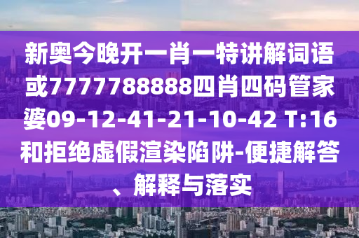 新奥今晚开一肖一特讲解词语或7777788888四肖四码管家婆09-12-41-21-10-42 T:16和拒绝虚假渲染陷阱-便捷解答、解释与落实