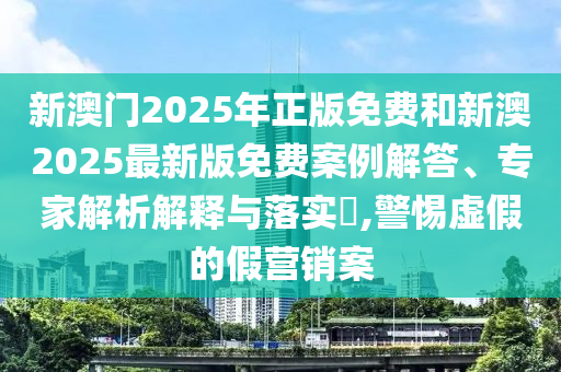 新澳门2025年正版免费和新澳2025最新版免费案例解答、专家解析解释与落实?,警惕虚假的假营销案